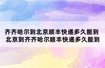 齐齐哈尔到北京顺丰快递多久能到 北京到齐齐哈尔顺丰快递多久能到